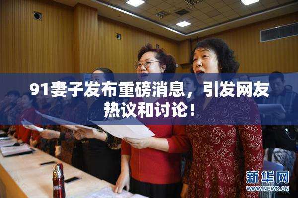 91妻子发布重磅消息，引发网友热议和讨论！