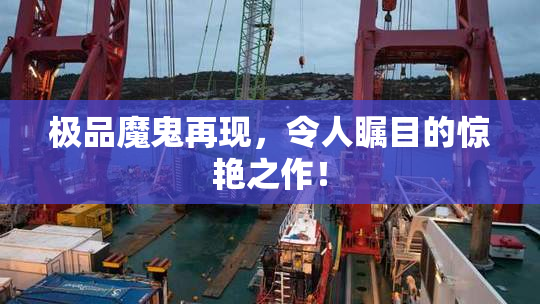 极品魔鬼再现，令人瞩目的惊艳之作！
