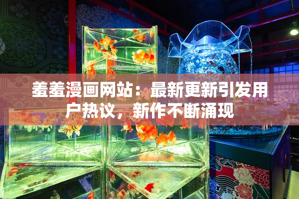 羞羞漫画网站：最新更新引发用户热议，新作不断涌现