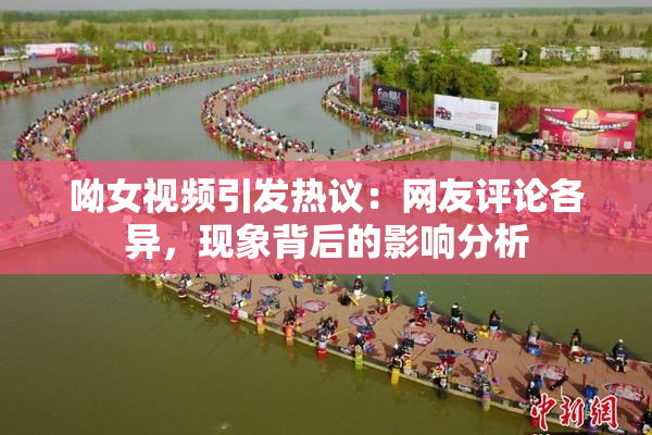 呦女视频引发热议：网友评论各异，现象背后的影响分析