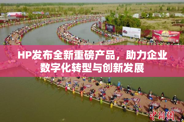 HP发布全新重磅产品，助力企业数字化转型与创新发展
