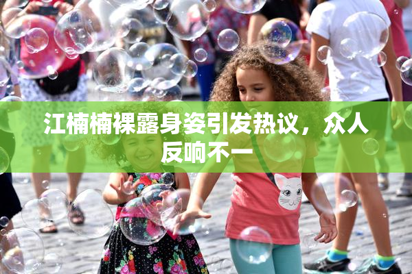 江楠楠裸露身姿引发热议，众人反响不一