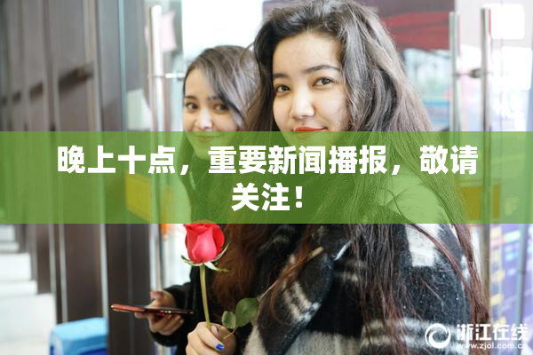 晚上十点，重要新闻播报，敬请关注！