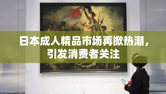 日本成人精品市场再掀热潮，引发消费者关注