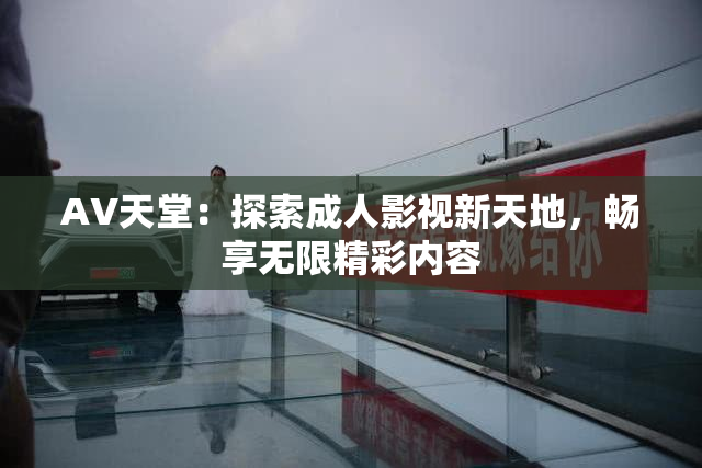 AV天堂：探索成人影视新天地，畅享无限精彩内容