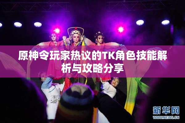 原神令玩家热议的TK角色技能解析与攻略分享