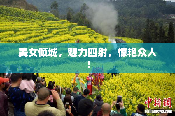 美女倾城，魅力四射，惊艳众人！