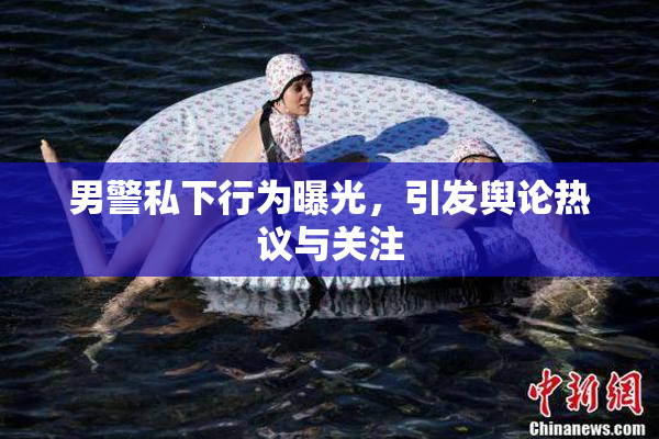 男警私下行为曝光，引发舆论热议与关注