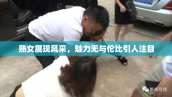 熟女展现风采，魅力无与伦比引人注目
