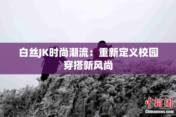 白丝JK时尚潮流：重新定义校园穿搭新风尚
