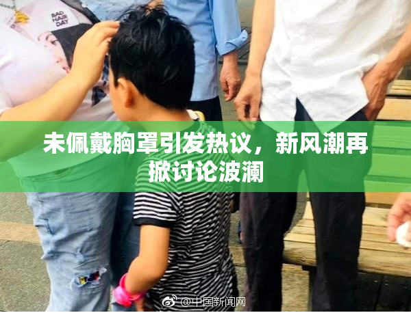 未佩戴胸罩引发热议，新风潮再掀讨论波澜