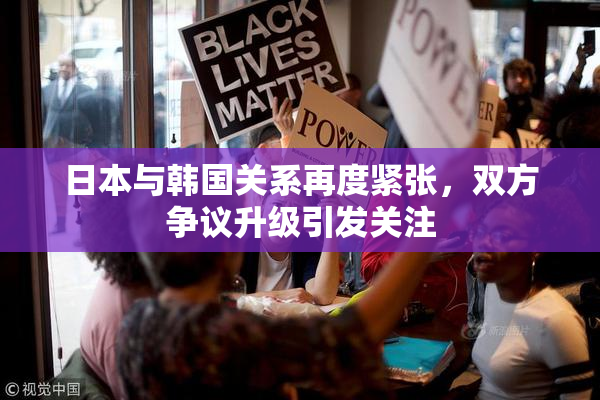 日本与韩国关系再度紧张，双方争议升级引发关注