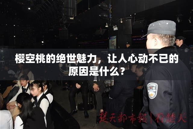 樱空桃的绝世魅力，让人心动不已的原因是什么？