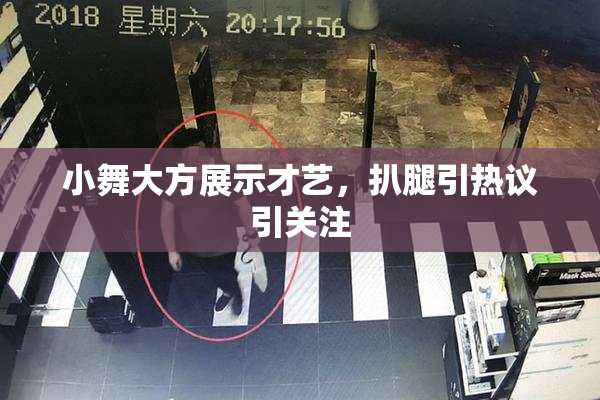 小舞大方展示才艺，扒腿引热议引关注