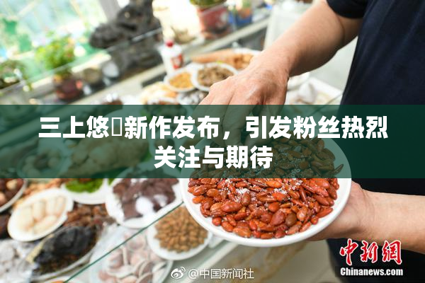 三上悠亜新作发布，引发粉丝热烈关注与期待