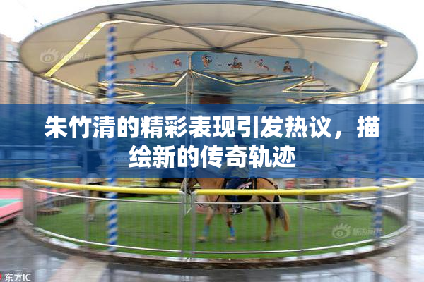 朱竹清的精彩表现引发热议，描绘新的传奇轨迹