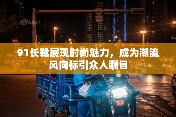 91长靴展现时尚魅力，成为潮流风向标引众人瞩目