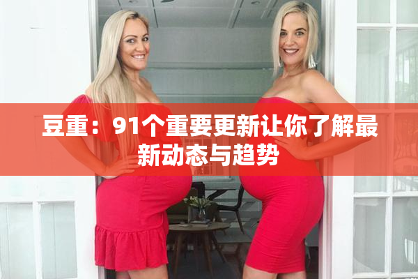 豆重：91个重要更新让你了解最新动态与趋势