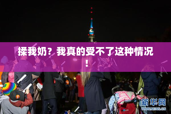 揉我奶？我真的受不了这种情况！