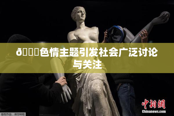 🔞色情主题引发社会广泛讨论与关注