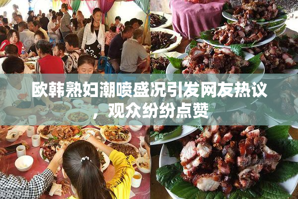 欧韩熟妇潮喷盛况引发网友热议，观众纷纷点赞