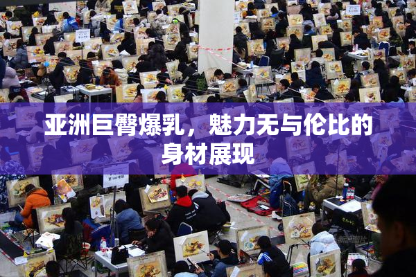 亚洲巨臀爆乳，魅力无与伦比的身材展现