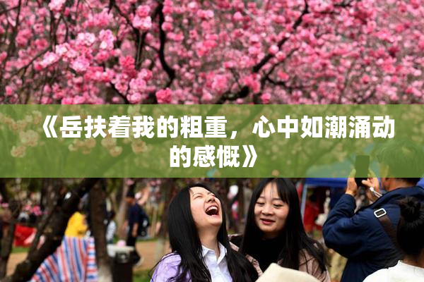 《岳扶着我的粗重，心中如潮涌动的感慨》
