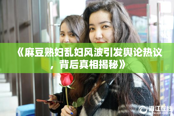 《麻豆熟妇乱妇风波引发舆论热议，背后真相揭秘》