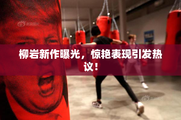 柳岩新作曝光，惊艳表现引发热议！