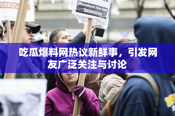 吃瓜爆料网热议新鲜事，引发网友广泛关注与讨论