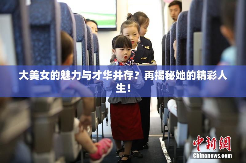 大美女的魅力与才华并存？再揭秘她的精彩人生！