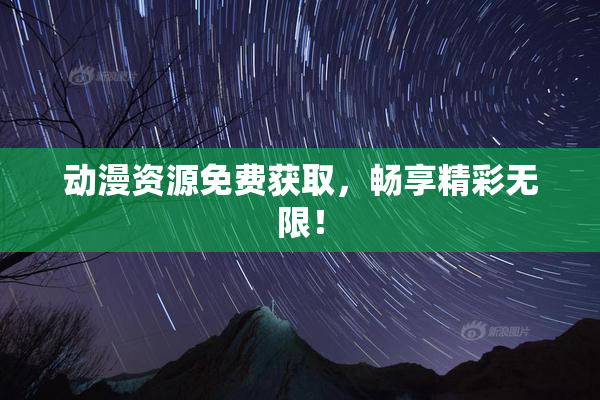 动漫资源免费获取，畅享精彩无限！