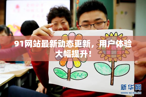 91网站最新动态更新，用户体验大幅提升！