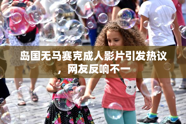 岛国无马赛克成人影片引发热议，网友反响不一
