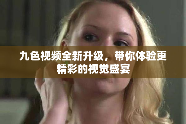 九色视频全新升级，带你体验更精彩的视觉盛宴