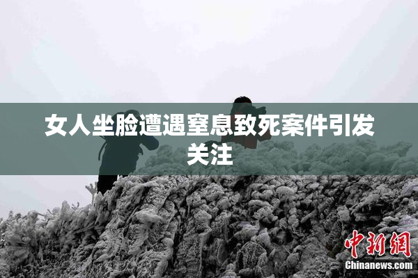 女人坐脸遭遇窒息致死案件引发关注