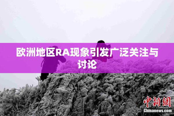 欧洲地区RA现象引发广泛关注与讨论