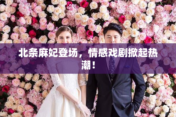 北条麻妃登场，情感戏剧掀起热潮！