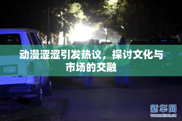 动漫涩涩引发热议，探讨文化与市场的交融