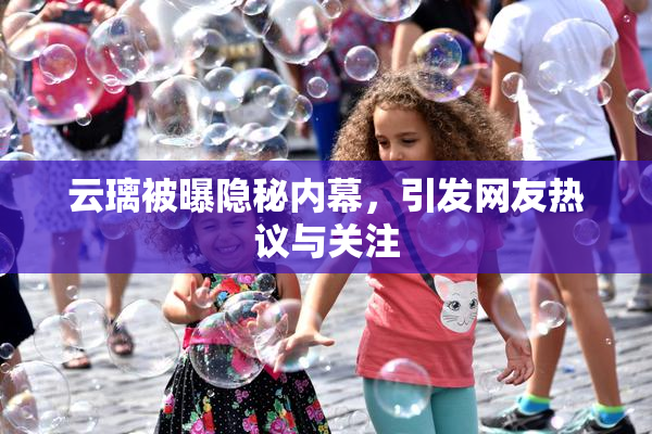 云璃被曝隐秘内幕，引发网友热议与关注