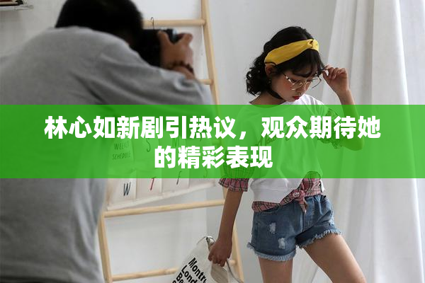 林心如新剧引热议，观众期待她的精彩表现