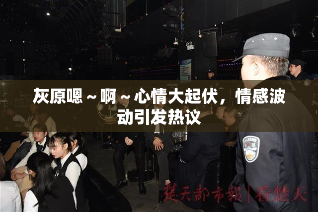 灰原嗯～啊～心情大起伏，情感波动引发热议