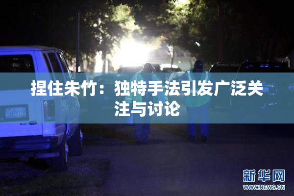捏住朱竹：独特手法引发广泛关注与讨论