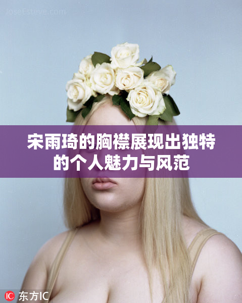 宋雨琦的胸襟展现出独特的个人魅力与风范