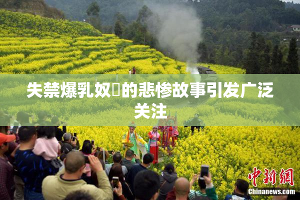 失禁爆乳奴隷的悲惨故事引发广泛关注