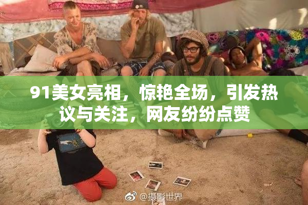 91美女亮相，惊艳全场，引发热议与关注，网友纷纷点赞