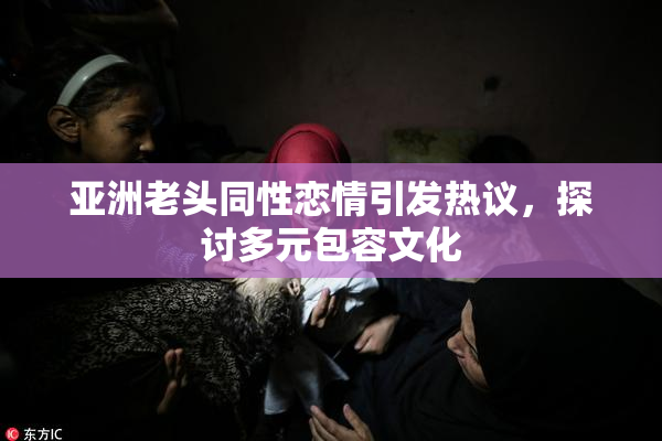 亚洲老头同性恋情引发热议，探讨多元包容文化