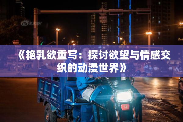 《艳乳欲重写：探讨欲望与情感交织的动漫世界》