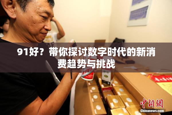 91好？带你探讨数字时代的新消费趋势与挑战