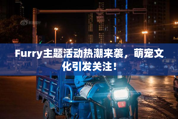 Furry主题活动热潮来袭，萌宠文化引发关注！